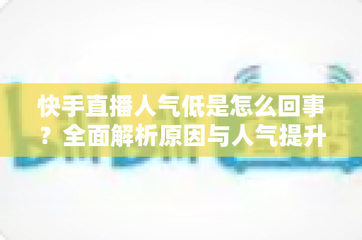 快手直播人气低是怎么回事？全面解析原因与人气提升实战指南