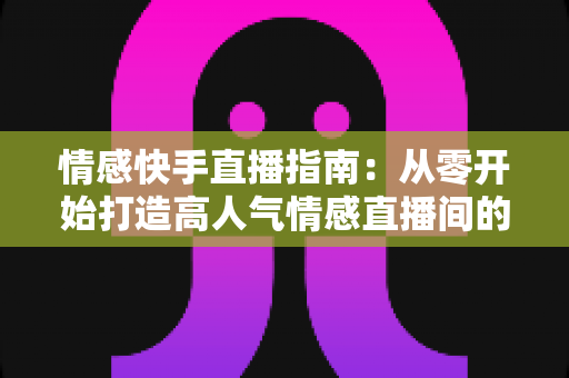 情感快手直播指南：从零开始打造高人气情感直播间的实战攻略