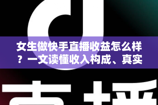 女生做快手直播收益怎么样?一文读懂收入构成、真实水平与涨薪秘诀 女生做快手直播收益怎么样?一文读懂收入构成、真实水平与涨薪秘诀