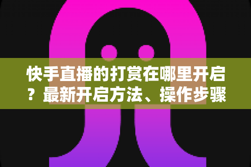 快手直播的打赏在哪里开启?最新开启方法、操作步骤与常见问题全面解析 快手直播的打赏在哪里开启?最新开启方法、操作步骤与常见问题全面解析
