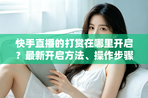 快手直播的打赏在哪里开启?最新开启方法、操作步骤与常见问题全面解析 快手直播的打赏在哪里开启?最新开启方法、操作步骤与常见问题全面解析