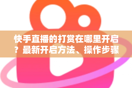 快手直播的打赏在哪里开启?最新开启方法、操作步骤与常见问题全面解析 快手直播的打赏在哪里开启?最新开启方法、操作步骤与常见问题全面解析