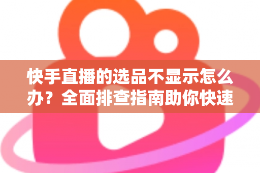 快手直播的选品不显示怎么办?全面排查指南助你快速恢复正常带货 快手直播的选品不显示怎么办?全面排查指南助你快速恢复正常带货