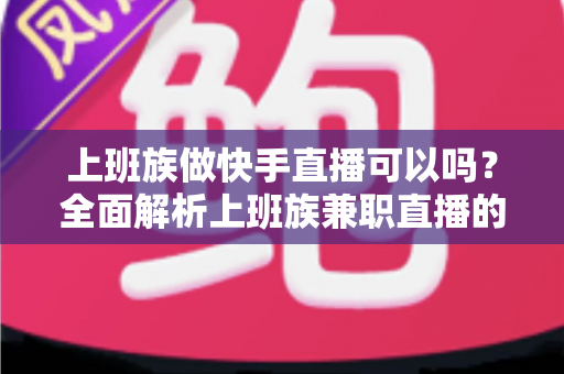 上班族做快手直播可以吗?全面解析上班族兼职直播的可行性、优势与实战攻略 上班族做快手直播可以吗?全面解析上班族兼职直播的可行性、优势与实战攻略