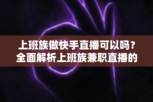 上班族做快手直播可以吗?全面解析上班族兼职直播的可行性、优势与实战攻略 上班族做快手直播可以吗?全面解析上班族兼职直播的可行性、优势与实战攻略