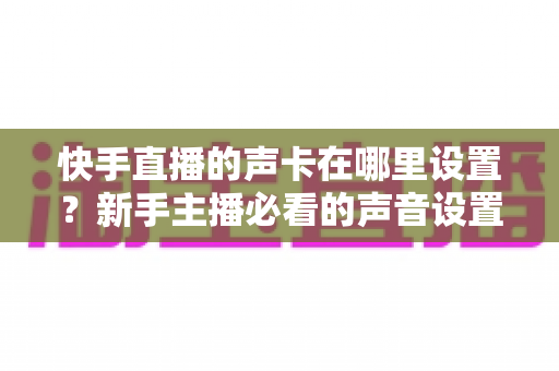 快手直播的声卡在哪里设置？新手主播必看的声音设置全攻略