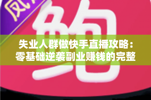 失业人群做快手直播攻略:零基础逆袭副业赚钱的完整实操指南 失业人群做快手直播攻略:零基础逆袭副业赚钱的完整实操指南