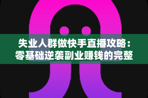 失业人群做快手直播攻略:零基础逆袭副业赚钱的完整实操指南 失业人群做快手直播攻略:零基础逆袭副业赚钱的完整实操指南