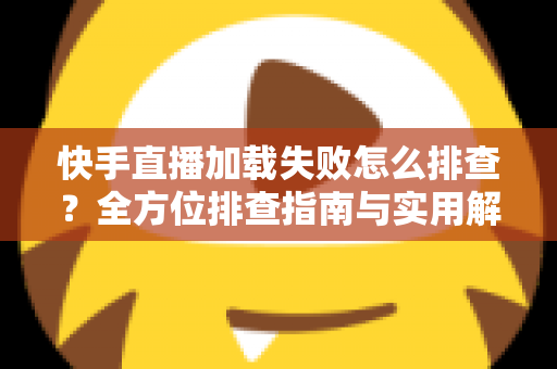 快手直播加载失败怎么排查?全方位排查指南与实用解决方法一学就会 快手直播加载失败怎么排查?全方位排查指南与实用解决方法一学就会