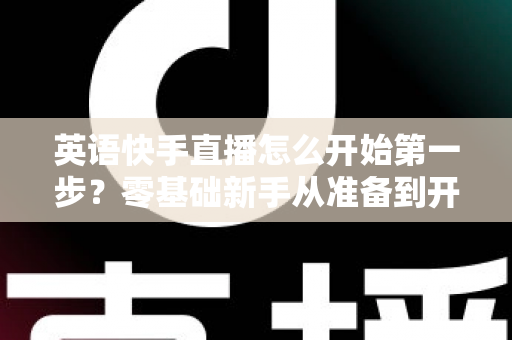 英语快手直播怎么开始第一步?零基础新手从准备到开播的完整实操指南 英语快手直播怎么开始第一步?零基础新手从准备到开播的完整实操指南