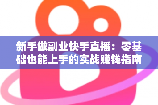 新手做副业快手直播:零基础也能上手的实战赚钱指南 新手做副业快手直播:零基础也能上手的实战赚钱指南