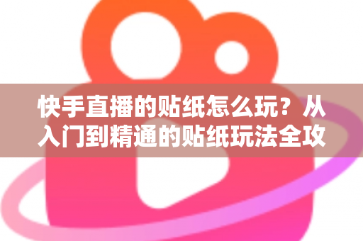 快手直播的贴纸怎么玩?从入门到精通的贴纸玩法全攻略,让你的直播间人气翻倍 快手直播的贴纸怎么玩?从入门到精通的贴纸玩法全攻略,让你的直播间人气翻倍