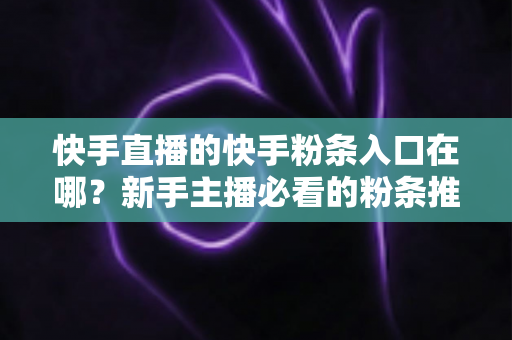 快手直播的快手粉条入口在哪?新手主播必看的粉条推广入口查找指南与投放全攻略 快手直播的快手粉条入口在哪?新手主播必看的粉条推广入口查找指南与投放全攻略
