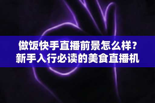 做饭快手直播前景怎么样?新手入行必读的美食直播机遇与变现全攻略 做饭快手直播前景怎么样?新手入行必读的美食直播机遇与变现全攻略