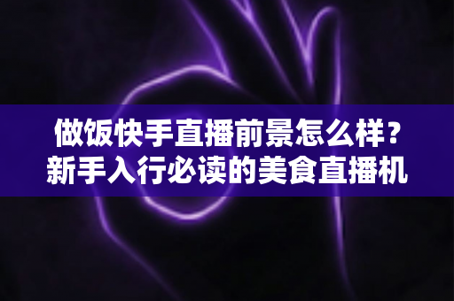 做饭快手直播前景怎么样?新手入行必读的美食直播机遇与变现全攻略 做饭快手直播前景怎么样?新手入行必读的美食直播机遇与变现全攻略