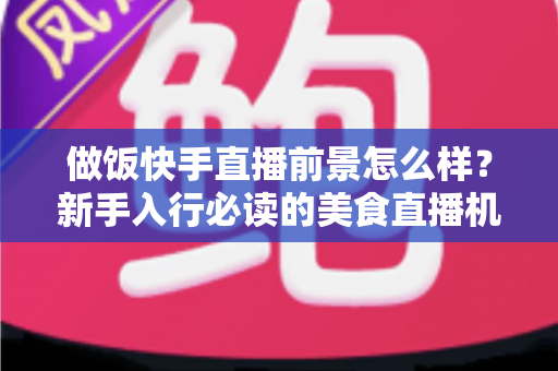做饭快手直播前景怎么样?新手入行必读的美食直播机遇与变现全攻略 做饭快手直播前景怎么样?新手入行必读的美食直播机遇与变现全攻略