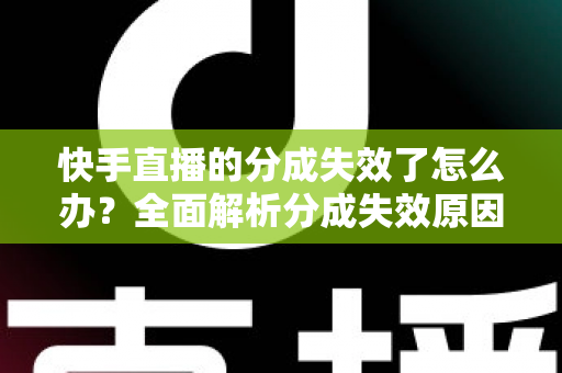 快手直播的分成失效了怎么办？全面解析分成失效原因与快速恢复技巧