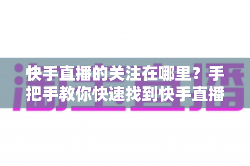 快手直播的关注在哪里？手把手教你快速找到快手直播关注按钮的完整指南