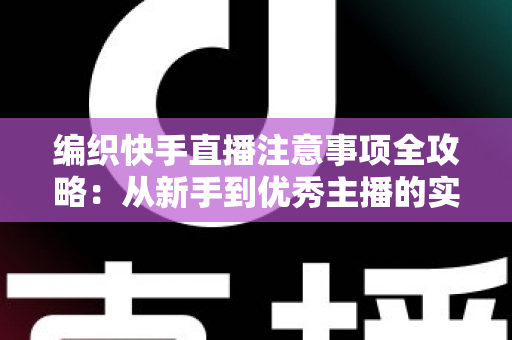编织快手直播注意事项全攻略:从新手到优秀主播的实战指南 编织快手直播注意事项全攻略:从新手到优秀主播的实战指南