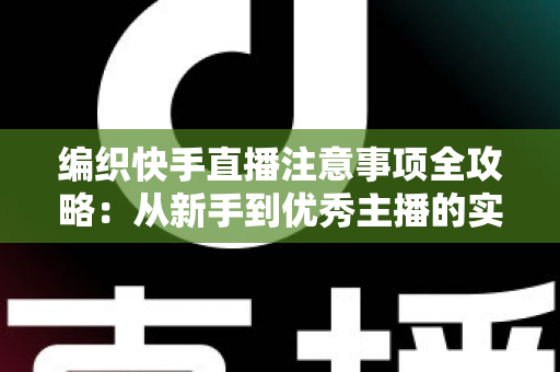 编织快手直播注意事项全攻略:从新手到优秀主播的实战指南 编织快手直播注意事项全攻略:从新手到优秀主播的实战指南