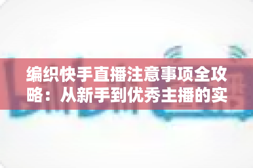 编织快手直播注意事项全攻略：从新手到优秀主播的实战指南