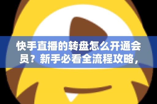 快手直播的转盘怎么开通会员?新手必看全流程攻略,轻松解锁直播间互动福利 快手直播的转盘怎么开通会员?新手必看全流程攻略,轻松解锁直播间互动福利