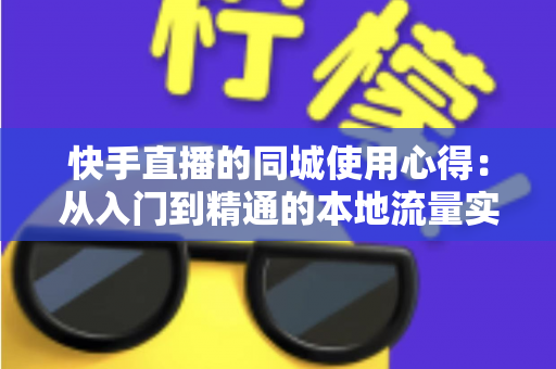 快手直播的同城使用心得:从入门到精通的本地流量实战全攻略 快手直播的同城使用心得:从入门到精通的本地流量实战全攻略