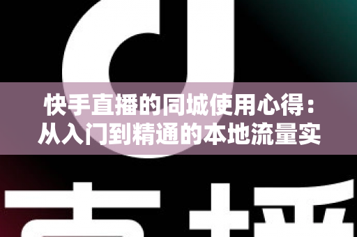 快手直播的同城使用心得：从入门到精通的本地流量实战全攻略