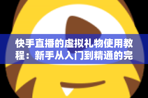快手直播的虚拟礼物使用教程:新手从入门到精通的完整指南 快手直播的虚拟礼物使用教程:新手从入门到精通的完整指南