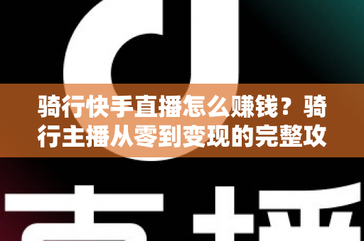 骑行快手直播怎么赚钱?骑行主播从零到变现的完整攻略指南 骑行快手直播怎么赚钱?骑行主播从零到变现的完整攻略指南