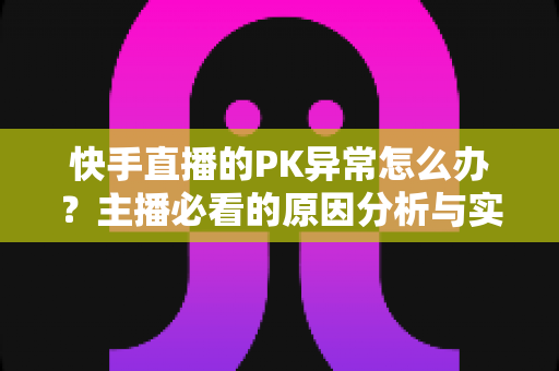 快手直播的PK异常怎么办?主播必看的原因分析与实用解决指南 快手直播的PK异常怎么办?主播必看的原因分析与实用解决指南