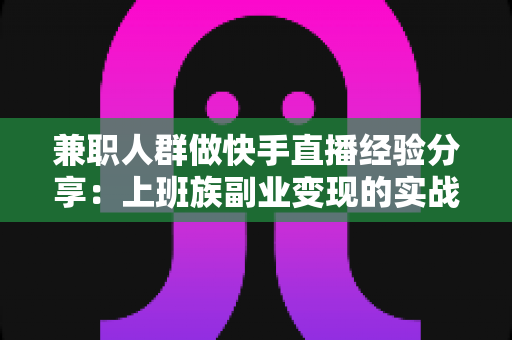 兼职人群做快手直播经验分享：上班族副业变现的实战指南