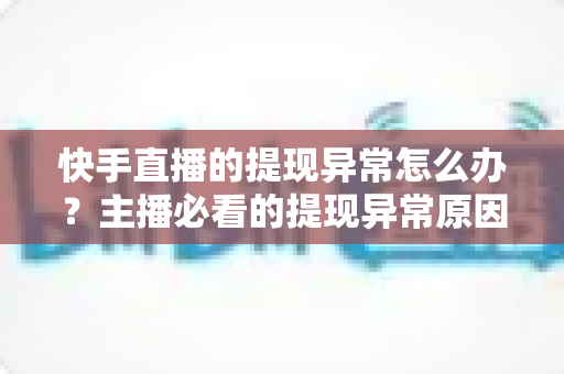 快手直播的提现异常怎么办?主播必看的提现异常原因排查与解决全指南 快手直播的提现异常怎么办?主播必看的提现异常原因排查与解决全指南