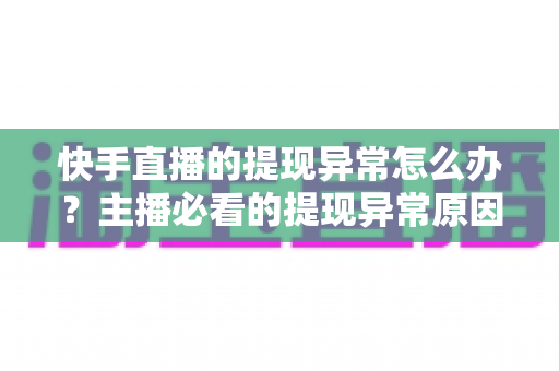 快手直播的提现异常怎么办？主播必看的提现异常原因排查与解决全指南