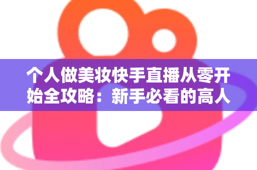 个人做美妆快手直播从零开始全攻略：新手必看的高人气直播间打造指南与变现秘籍