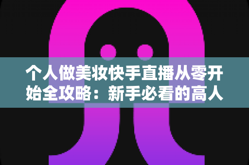 个人做美妆快手直播从零开始全攻略：新手必看的高人气直播间打造指南与变现秘籍