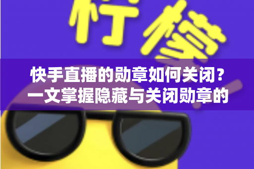 快手直播的勋章如何关闭?一文掌握隐藏与关闭勋章的完整方法与实用技巧 快手直播的勋章如何关闭?一文掌握隐藏与关闭勋章的完整方法与实用技巧