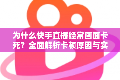 为什么快手直播经常画面卡死？全面解析卡顿原因与实用解决方案