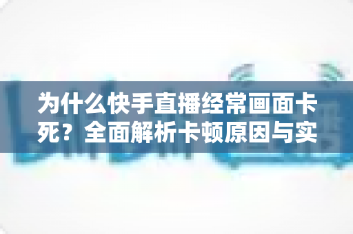 为什么快手直播经常画面卡死？全面解析卡顿原因与实用解决方案