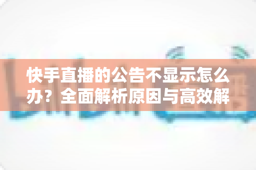 快手直播的公告不显示怎么办?全面解析原因与高效解决方法 快手直播的公告不显示怎么办?全面解析原因与高效解决方法
