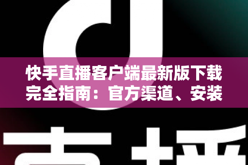 快手直播客户端最新版下载完全指南:官方渠道、安装步骤与功能亮点一网打尽 快手直播客户端最新版下载完全指南:官方渠道、安装步骤与功能亮点一网打尽