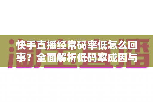 快手直播经常码率低怎么回事?全面解析低码率成因与高效解决方案,助你打造高清流畅直播 快手直播经常码率低怎么回事?全面解析低码率成因与高效解决方案,助你打造高清流畅直播