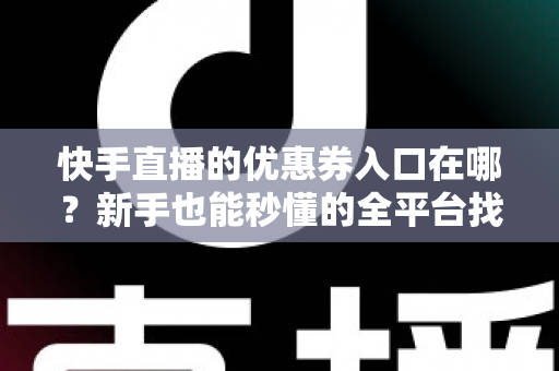 快手直播的优惠券入口在哪？新手也能秒懂的全平台找券领券攻略