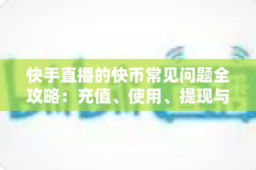 快手直播的快币常见问题全攻略:充值、使用、提现与安全一站式解答 快手直播的快币常见问题全攻略:充值、使用、提现与安全一站式解答