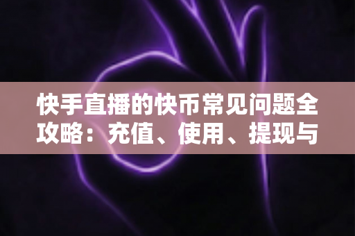 快手直播的快币常见问题全攻略:充值、使用、提现与安全一站式解答 快手直播的快币常见问题全攻略:充值、使用、提现与安全一站式解答