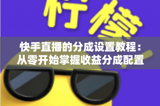 快手直播的分成设置教程：从零开始掌握收益分成配置，让直播收入清晰透明