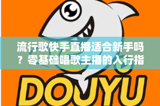 流行歌快手直播适合新手吗？零基础唱歌主播的入行指南与实战技巧