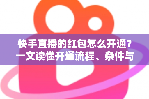 快手直播的红包怎么开通？一文读懂开通流程、条件与实用技巧