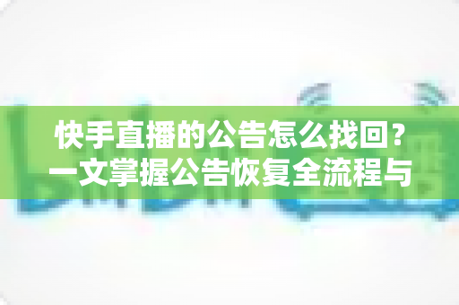 快手直播的公告怎么找回？一文掌握公告恢复全流程与实用避坑技巧