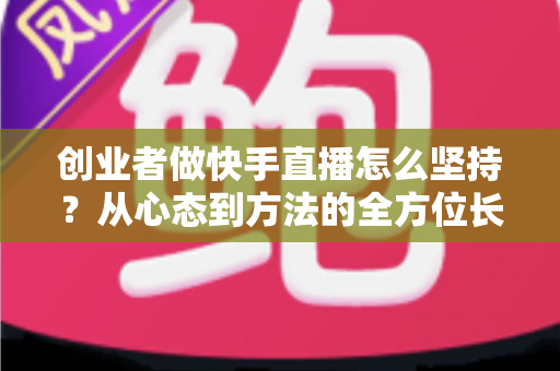 创业者做快手直播怎么坚持?从心态到方法的全方位长效运营实战指南 创业者做快手直播怎么坚持?从心态到方法的全方位长效运营实战指南
